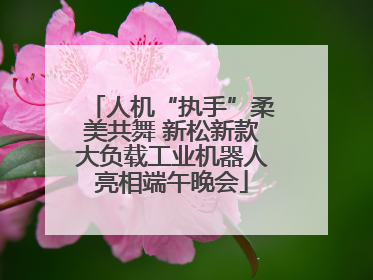 人机“执手”柔美共舞 新松新款大负载工业机器人亮相端午晚会