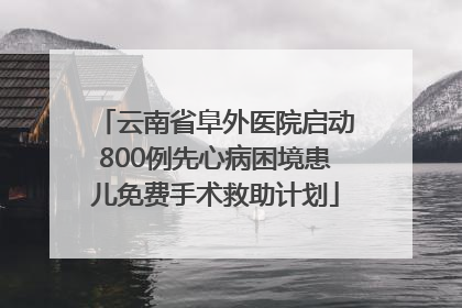 云南省阜外医院启动800例先心病困境患儿免费手术救助计划