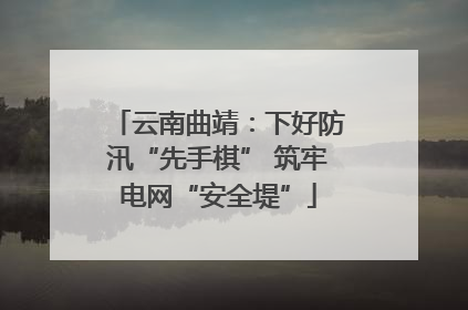 云南曲靖：下好防汛“先手棋” 筑牢电网“安全堤”
