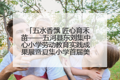 五水香飘 匠心育禾苗——五河县东刘集中心小学劳动教育实践成果展暨夏集小学首届美食节盛大举行