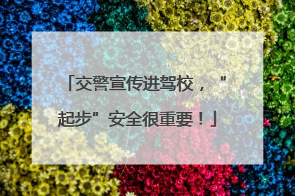 交警宣传进驾校，“起步”安全很重要！