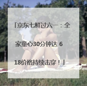 京东七鲜过六一：全家童心30分钟达 618价格持续击穿！