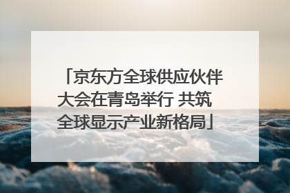 京东方全球供应伙伴大会在青岛举行 共筑全球显示产业新格局