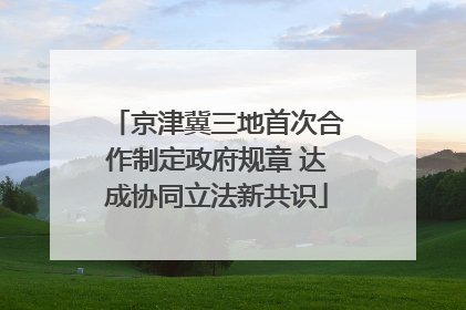 京津冀三地首次合作制定政府规章 达成协同立法新共识