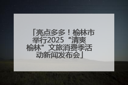 亮点多多！榆林市举行2025“清爽榆林”文旅消费季活动新闻发布会