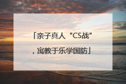 亲子真人“CS战”，寓教于乐学国防