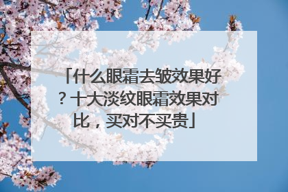 什么眼霜去皱效果好？十大淡纹眼霜效果对比，买对不买贵
