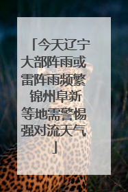 今天辽宁大部阵雨或雷阵雨频繁 锦州阜新等地需警惕强对流天气