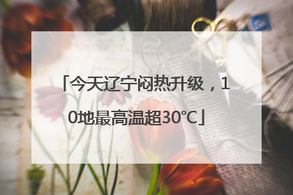 今天辽宁闷热升级，10地最高温超30℃