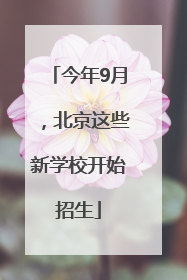 今年9月，北京这些新学校开始招生