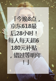 今晚8点，京东618最后28小时！每人每天超6180元补贴，错过等明年！