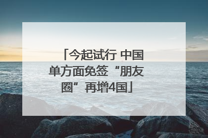今起试行 中国单方面免签“朋友圈”再增4国