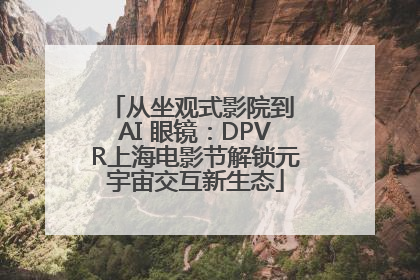 从坐观式影院到 AI 眼镜：DPVR上海电影节解锁元宇宙交互新生态