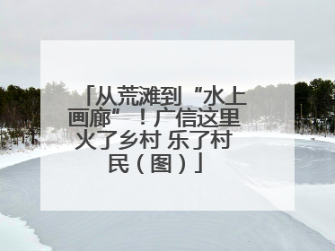 从荒滩到“水上画廊”！广信这里火了乡村 乐了村民（图）