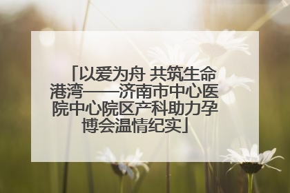 以爱为舟 共筑生命港湾——济南市中心医院中心院区产科助力孕博会温情纪实