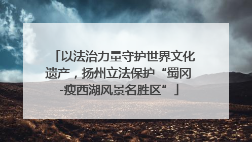 以法治力量守护世界文化遗产，扬州立法保护“蜀冈-瘦西湖风景名胜区”