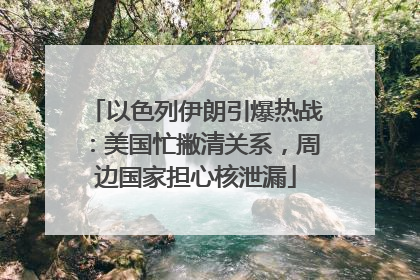 以色列伊朗引爆热战：美国忙撇清关系，周边国家担心核泄漏