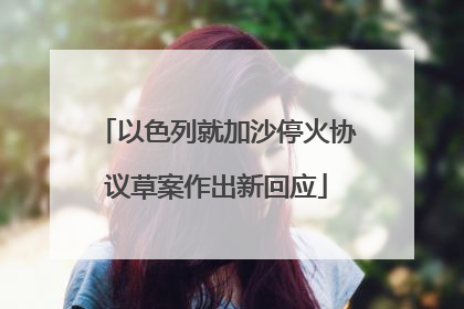 以色列就加沙停火协议草案作出新回应