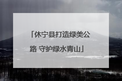 休宁县打造绿美公路 守护绿水青山