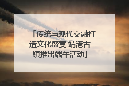 传统与现代交融打造文化盛宴 靖港古镇推出端午活动