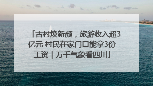 古村焕新颜，旅游收入超3亿元 村民在家门口能拿3份工资｜万千气象看四川