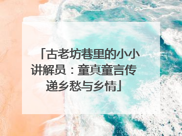 古老坊巷里的小小讲解员：童真童言传递乡愁与乡情