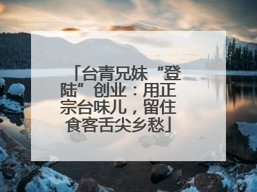 台青兄妹“登陆”创业：用正宗台味儿，留住食客舌尖乡愁