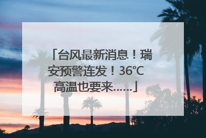 台风最新消息！瑞安预警连发！36℃高温也要来……
