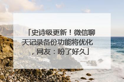 史诗级更新！微信聊天记录备份功能将优化，网友：盼了好久
