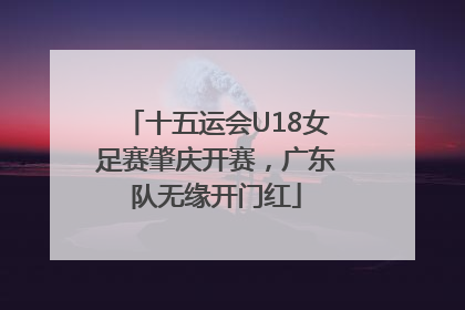 十五运会U18女足赛肇庆开赛，广东队无缘开门红