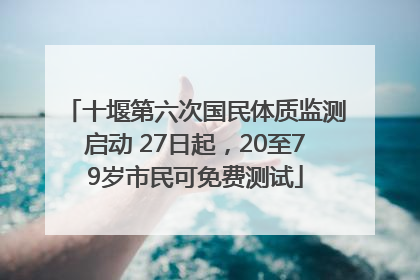 十堰第六次国民体质监测启动 27日起，20至79岁市民可免费测试