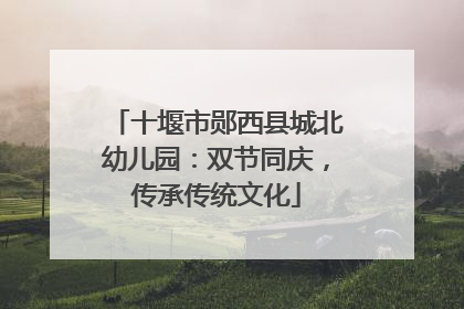 十堰市郧西县城北幼儿园：双节同庆，传承传统文化