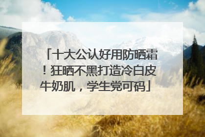 十大公认好用防晒霜！狂晒不黑打造冷白皮牛奶肌，学生党可码