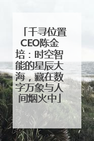 千寻位置CEO陈金培：时空智能的星辰大海，藏在数字万象与人间烟火中