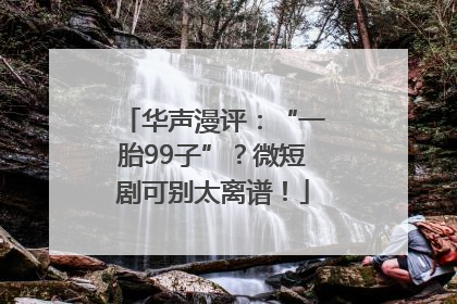 华声漫评：“一胎99子”？微短剧可别太离谱！