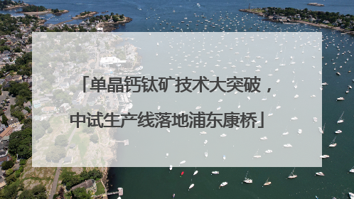 单晶钙钛矿技术大突破，中试生产线落地浦东康桥