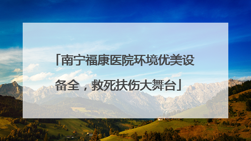 南宁福康医院环境优美设备全，救死扶伤大舞台
