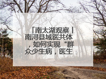 南太湖观察丨南浔县域医共体，如何实现“群众少生病，医生得激励”？