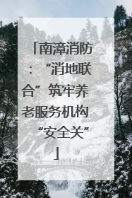 南漳消防：“消地联合”筑牢养老服务机构“安全关”