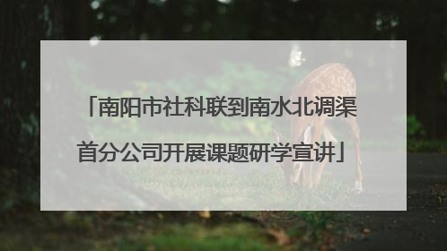 南阳市社科联到南水北调渠首分公司开展课题研学宣讲
