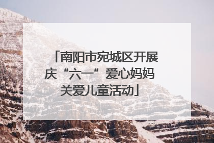 南阳市宛城区开展庆“六一”爱心妈妈关爱儿童活动
