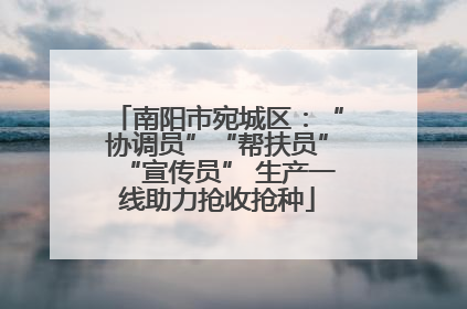 南阳市宛城区：“协调员”“帮扶员”“宣传员” 生产一线助力抢收抢种