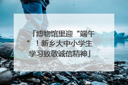博物馆里迎“端午”！新乡大中小学生学习致敬诚信精神