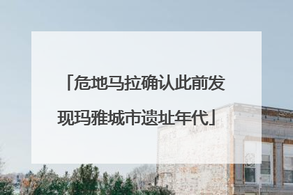 危地马拉确认此前发现玛雅城市遗址年代