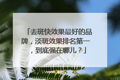 去斑快效果最好的品牌，淡斑效果排名第一，到底强在哪儿？