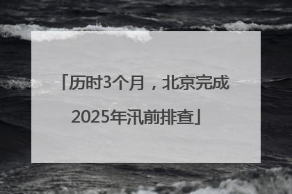 历时3个月，北京完成2025年汛前排查