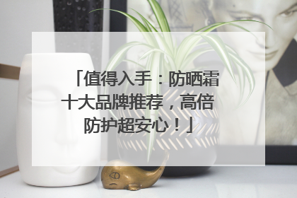 值得入手：防晒霜十大品牌推荐，高倍防护超安心！