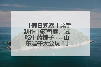 假日观察丨亲手制作中药香囊、试吃中药粽子……山东端午太会玩！