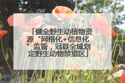 健全野生动植物资源“网格化+信息化”监管，冠县全域划定野生动物禁猎区