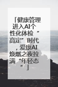 健康管理进入AI个性化体检“高定”时代，爱康AI焕燃之夜拉满“年轻态”